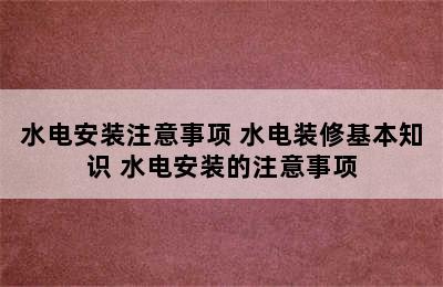 水电安装注意事项 水电装修基本知识 水电安装的注意事项